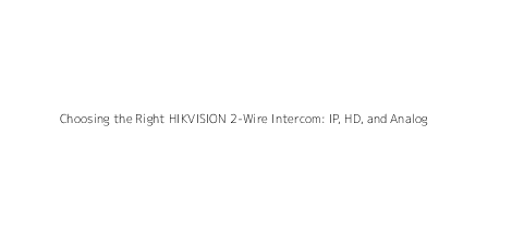 Choosing the Right HIKVISION 2-Wire Intercom: IP, HD, and Analog